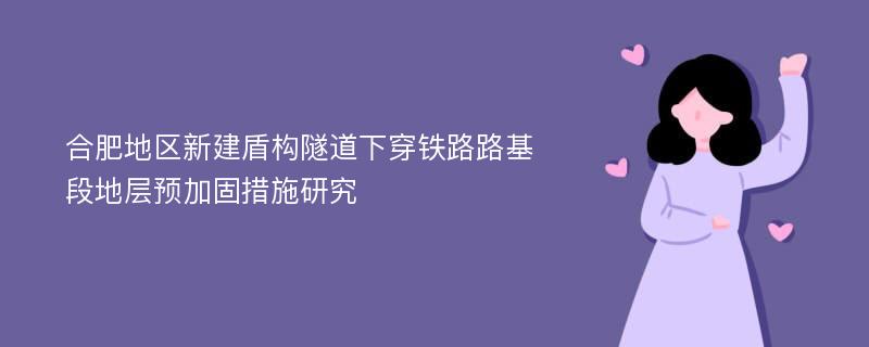 合肥地区新建盾构隧道下穿铁路路基段地层预加固措施研究