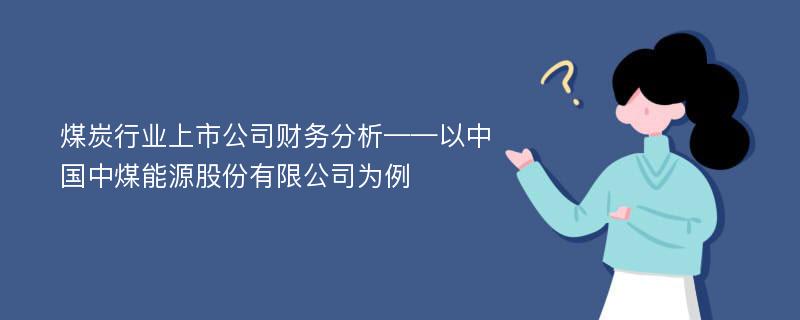 煤炭行业上市公司财务分析——以中国中煤能源股份有限公司为例