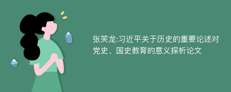 张笑龙:习近平关于历史的重要论述对党史、国史教育的意义探析论文