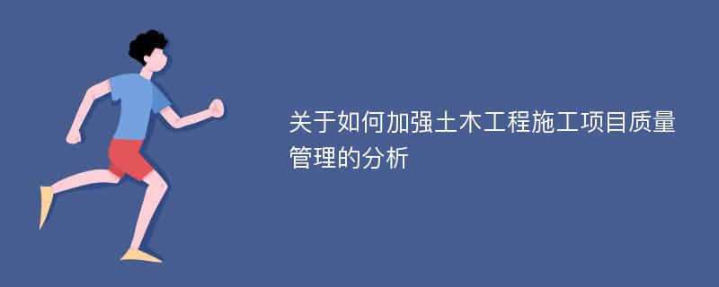 关于如何加强土木工程施工项目质量管理的分析