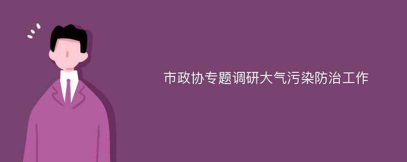 市政协专题调研大气污染防治工作