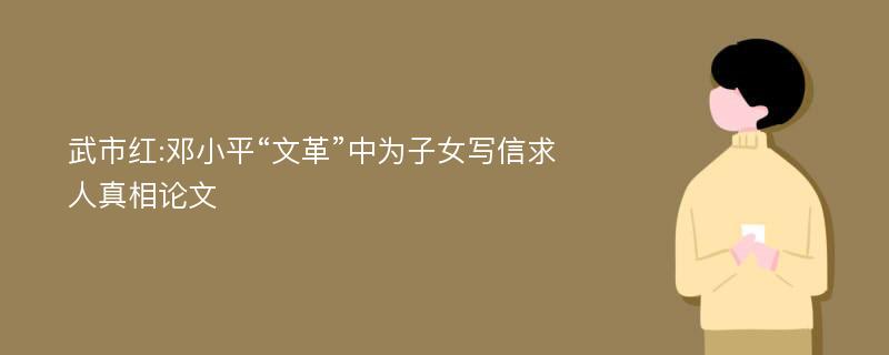 武市红:邓小平“文革”中为子女写信求人真相论文