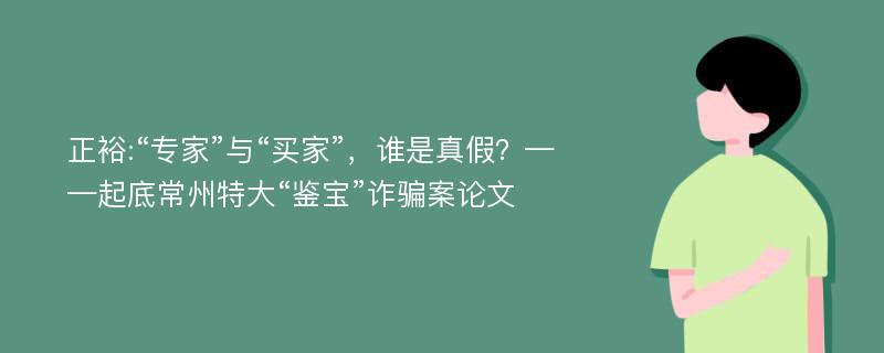 正裕:“专家”与“买家”，谁是真假？——起底常州特大“鉴宝”诈骗案论文