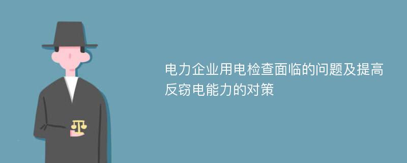 电力企业用电检查面临的问题及提高反窃电能力的对策