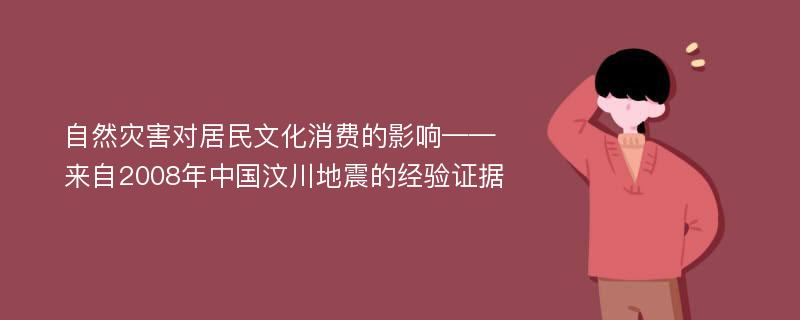 自然灾害对居民文化消费的影响——来自2008年中国汶川地震的经验证据