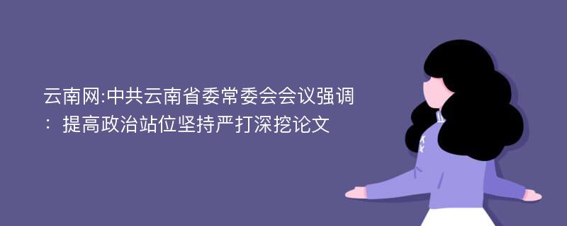 云南网:中共云南省委常委会会议强调：提高政治站位坚持严打深挖论文