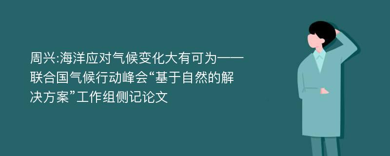 周兴:海洋应对气候变化大有可为——联合国气候行动峰会“基于自然的解决方案”工作组侧记论文