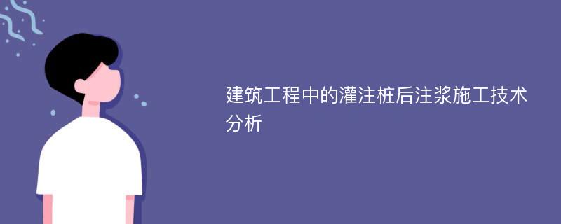 建筑工程中的灌注桩后注浆施工技术分析