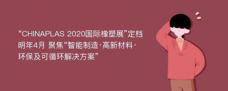 “CHINAPLAS 2020国际橡塑展”定档明年4月 聚焦“智能制造·高新材料·环保及可循环解决方案”