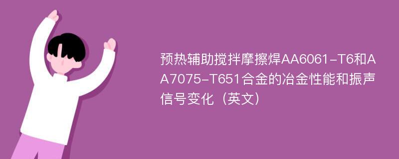 预热辅助搅拌摩擦焊AA6061-T6和AA7075-T651合金的冶金性能和振声信号变化（英文）