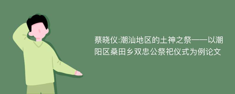 蔡晓仪:潮汕地区的土神之祭——以潮阳区桑田乡双忠公祭祀仪式为例论文