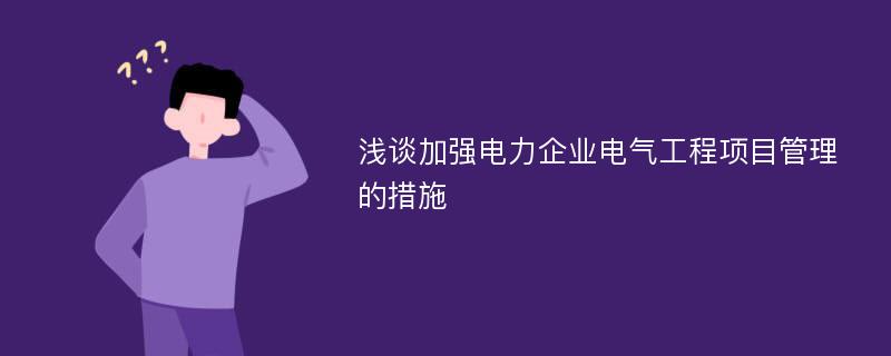 浅谈加强电力企业电气工程项目管理的措施