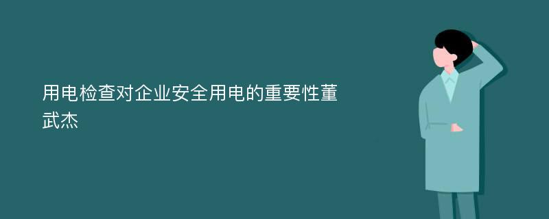 用电检查对企业安全用电的重要性董武杰