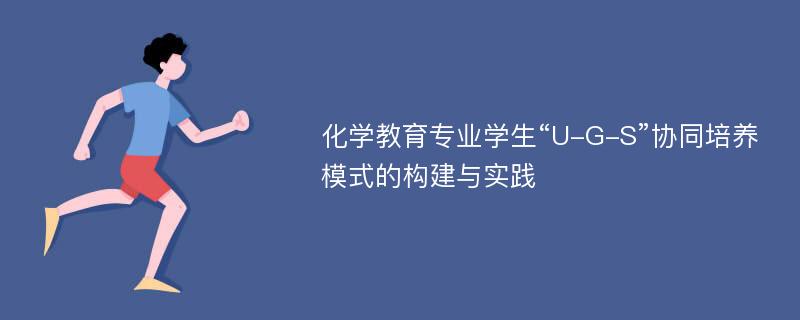 化学教育专业学生“U-G-S”协同培养模式的构建与实践