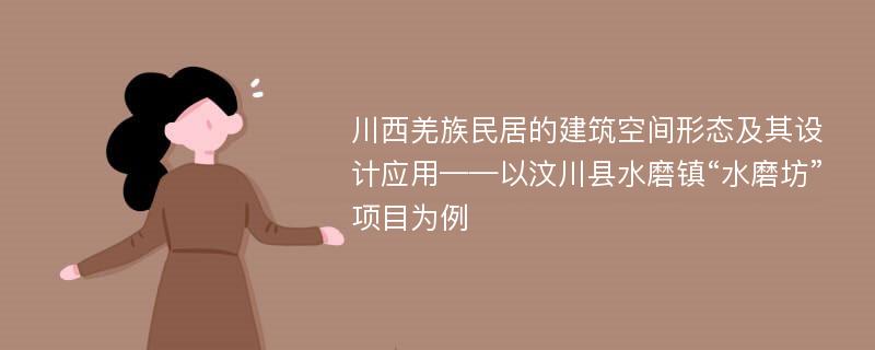 川西羌族民居的建筑空间形态及其设计应用——以汶川县水磨镇“水磨坊”项目为例