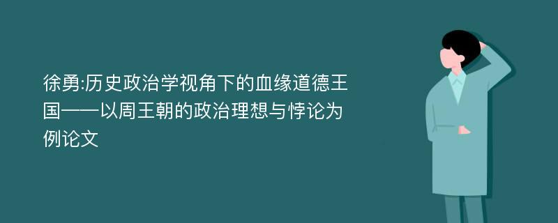 徐勇:历史政治学视角下的血缘道德王国——以周王朝的政治理想与悖论为例论文