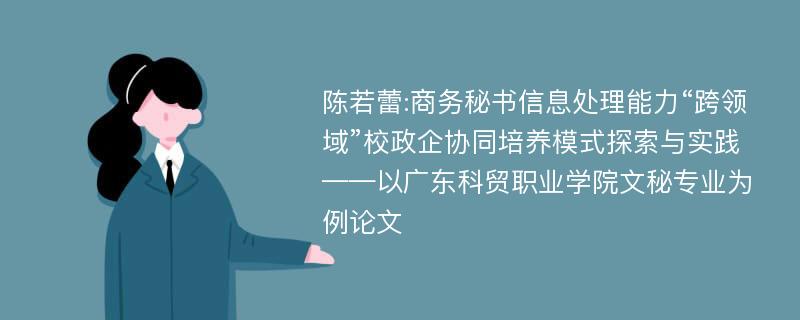 陈若蕾:商务秘书信息处理能力“跨领域”校政企协同培养模式探索与实践——以广东科贸职业学院文秘专业为例论文