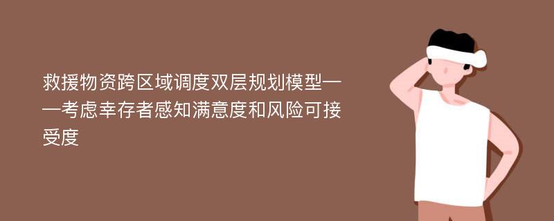 救援物资跨区域调度双层规划模型——考虑幸存者感知满意度和风险可接受度