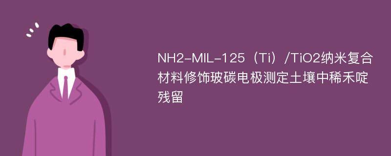 NH2-MIL-125（Ti）/TiO2纳米复合材料修饰玻碳电极测定土壤中稀禾啶残留