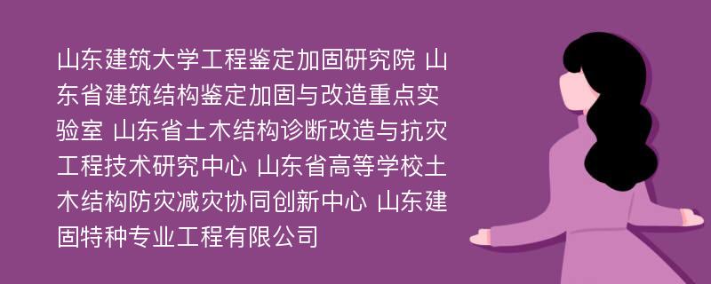 山东建筑大学工程鉴定加固研究院 山东省建筑结构鉴定加固与改造重点实验室 山东省土木结构诊断改造与抗灾工程技术研究中心 山东省高等学校土木结构防灾减灾协同创新中心 山东建固特种专业工程有限公司