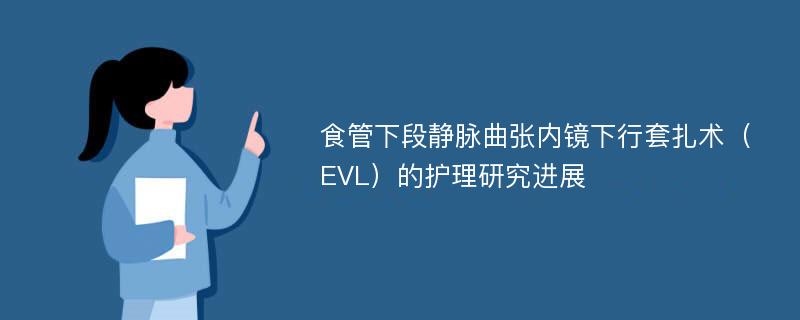 食管下段静脉曲张内镜下行套扎术（EVL）的护理研究进展