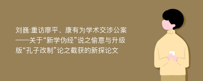 刘巍:重访廖平、康有为学术交涉公案——关于“新学伪经”说之偷意与升级版“孔子改制”论之截获的新探论文