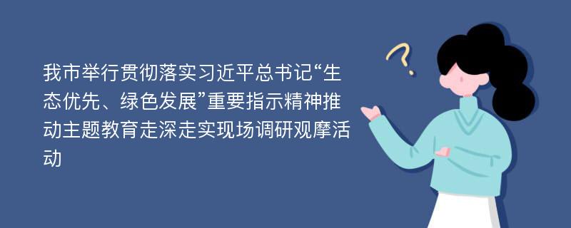 我市举行贯彻落实习近平总书记“生态优先、绿色发展”重要指示精神推动主题教育走深走实现场调研观摩活动