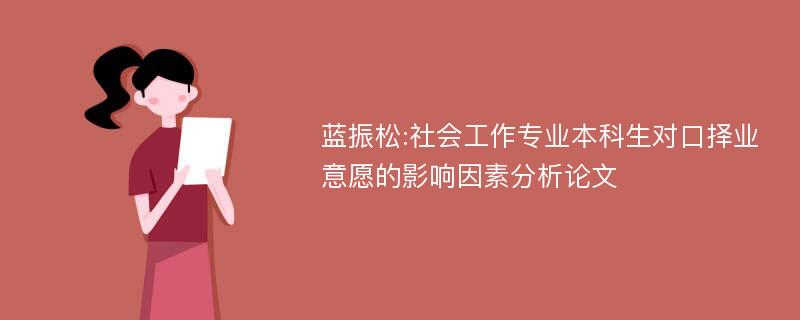 蓝振松:社会工作专业本科生对口择业意愿的影响因素分析论文