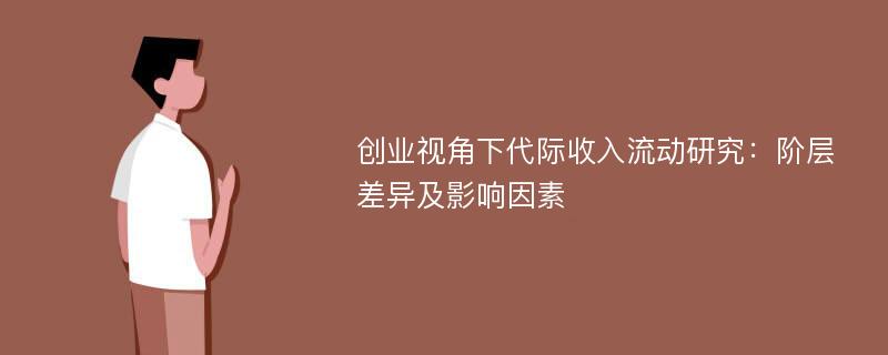 创业视角下代际收入流动研究：阶层差异及影响因素