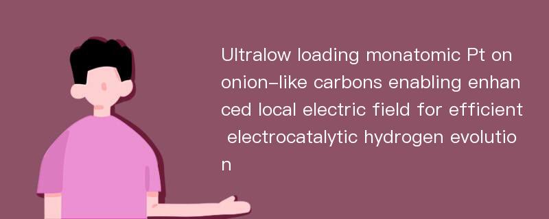 Ultralow loading monatomic Pt on onion-like carbons enabling enhanced local electric field for efficient electrocatalytic hydrogen evolution