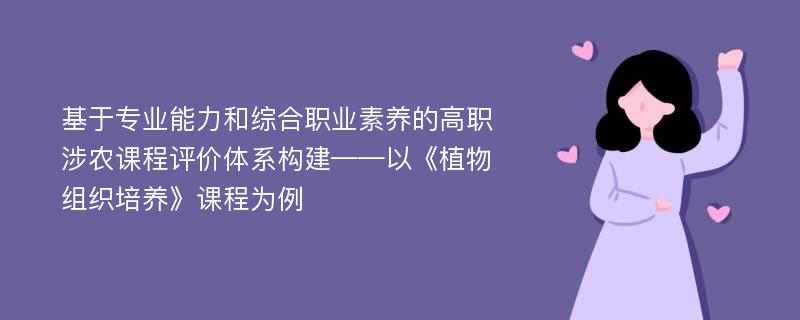 基于专业能力和综合职业素养的高职涉农课程评价体系构建——以《植物组织培养》课程为例