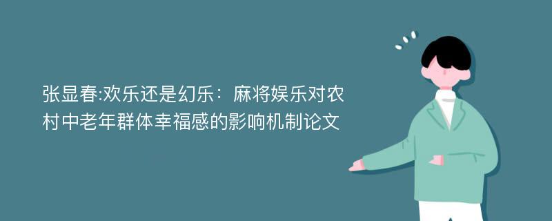 张显春:欢乐还是幻乐：麻将娱乐对农村中老年群体幸福感的影响机制论文