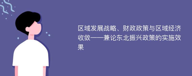 区域发展战略、财政政策与区域经济收敛——兼论东北振兴政策的实施效果