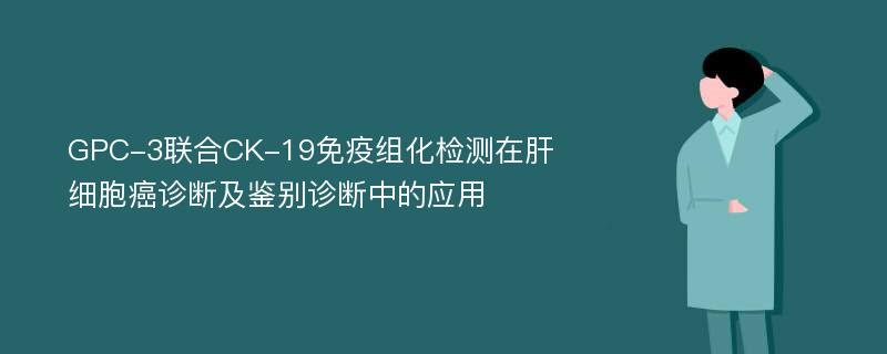 GPC-3联合CK-19免疫组化检测在肝细胞癌诊断及鉴别诊断中的应用