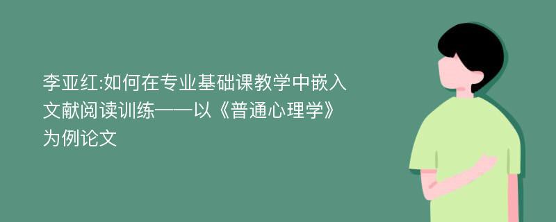 李亚红:如何在专业基础课教学中嵌入文献阅读训练——以《普通心理学》为例论文