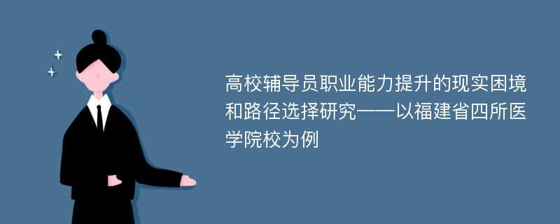 高校辅导员职业能力提升的现实困境和路径选择研究——以福建省四所医学院校为例