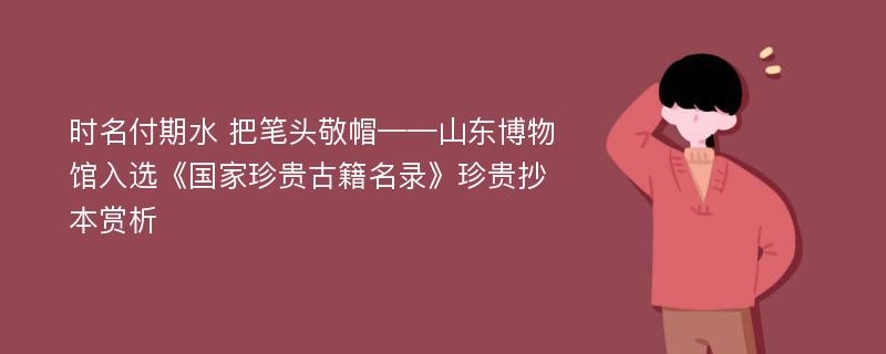 时名付期水 把笔头敬帽——山东博物馆入选《国家珍贵古籍名录》珍贵抄本赏析