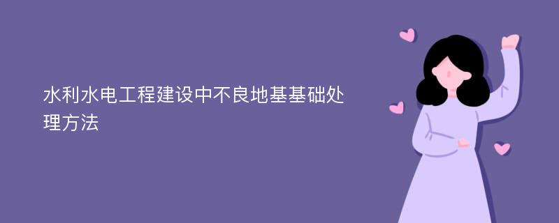 水利水电工程建设中不良地基基础处理方法