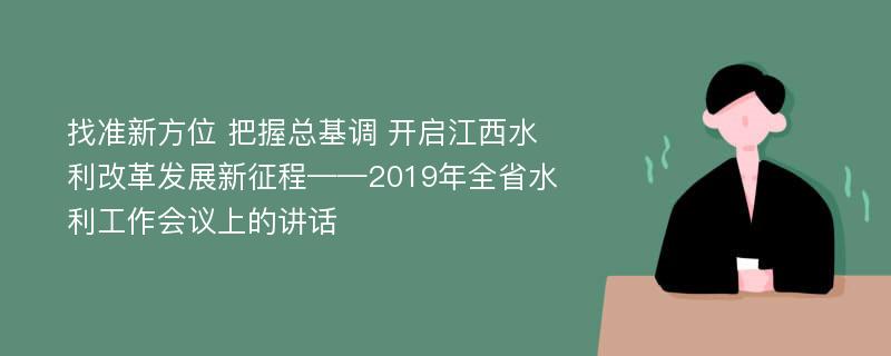 找准新方位 把握总基调 开启江西水利改革发展新征程——2019年全省水利工作会议上的讲话