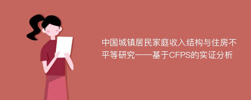 中国城镇居民家庭收入结构与住房不平等研究——基于CFPS的实证分析