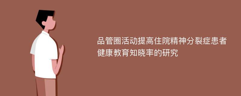 品管圈活动提高住院精神分裂症患者健康教育知晓率的研究