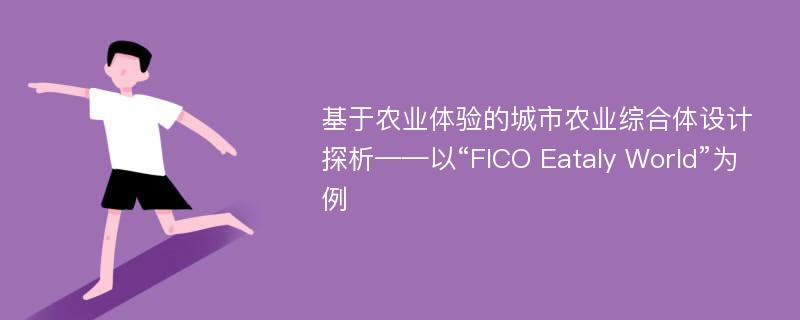 基于农业体验的城市农业综合体设计探析——以“FICO Eataly World”为例