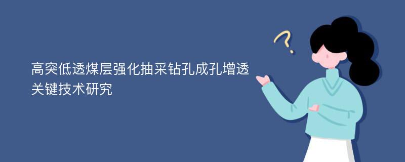 高突低透煤层强化抽采钻孔成孔增透关键技术研究