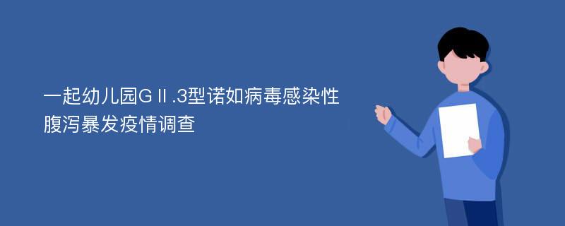 一起幼儿园GⅡ.3型诺如病毒感染性腹泻暴发疫情调查