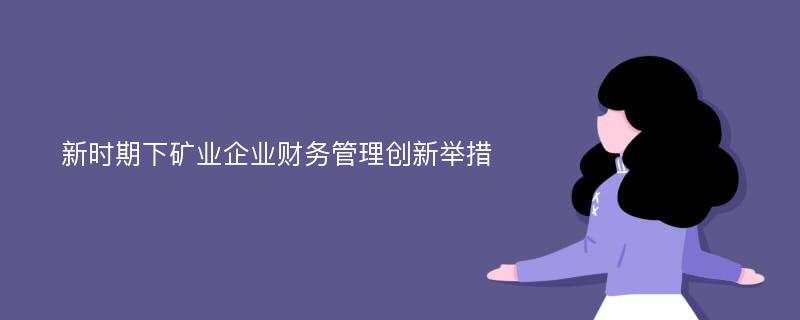 新时期下矿业企业财务管理创新举措