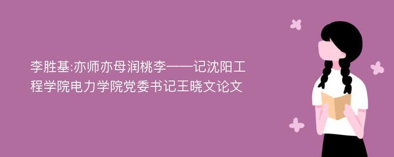 李胜基:亦师亦母润桃李——记沈阳工程学院电力学院党委书记王晓文论文