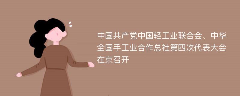 中国共产党中国轻工业联合会、中华全国手工业合作总社第四次代表大会在京召开