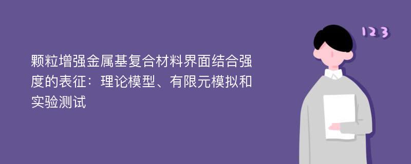 颗粒增强金属基复合材料界面结合强度的表征：理论模型、有限元模拟和实验测试