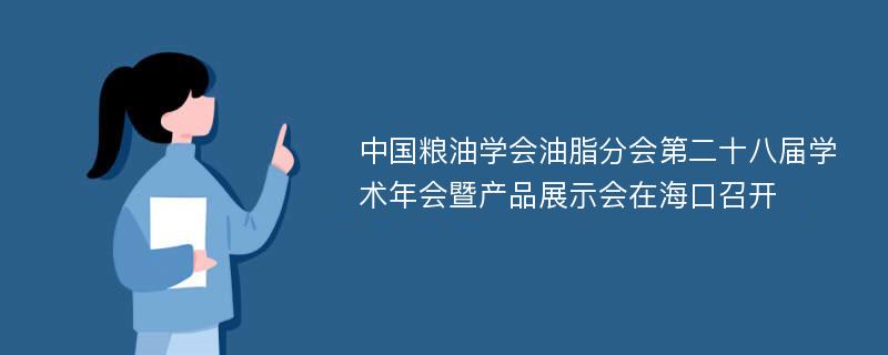 中国粮油学会油脂分会第二十八届学术年会暨产品展示会在海口召开