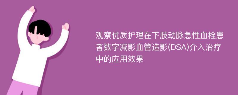 观察优质护理在下肢动脉急性血栓患者数字减影血管造影(DSA)介入治疗中的应用效果